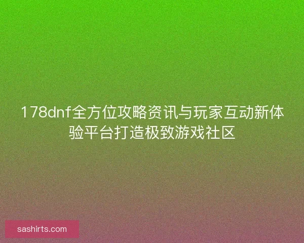 178dnf全方位攻略资讯与玩家互动新体验平台打造极致游戏社区