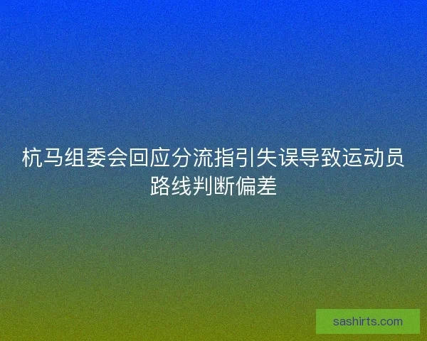 杭马组委会回应分流指引失误导致运动员路线判断偏差 杭马组委会回应分流指引失误导致运动员路线判断偏差