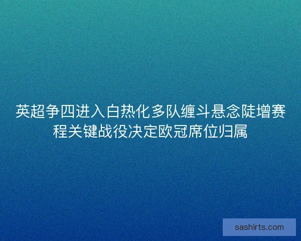 英超争四进入白热化多队缠斗悬念陡增赛程关键战役决定欧冠席位归属 英超争四进入白热化多队缠斗悬念陡增赛程关键战役决定欧冠席位归属