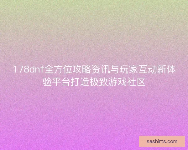 178dnf全方位攻略资讯与玩家互动新体验平台打造极致游戏社区
