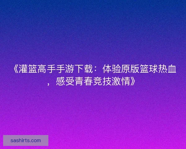 《灌篮高手手游下载：体验原版篮球热血，感受青春竞技激情》