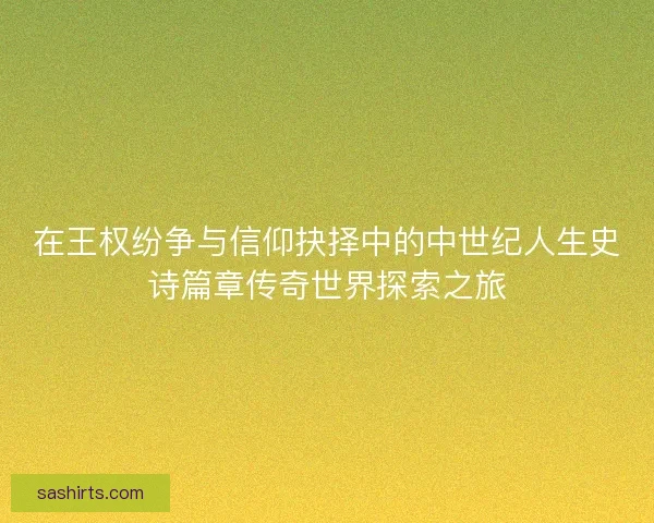 在王权纷争与信仰抉择中的中世纪人生史诗篇章传奇世界探索之旅