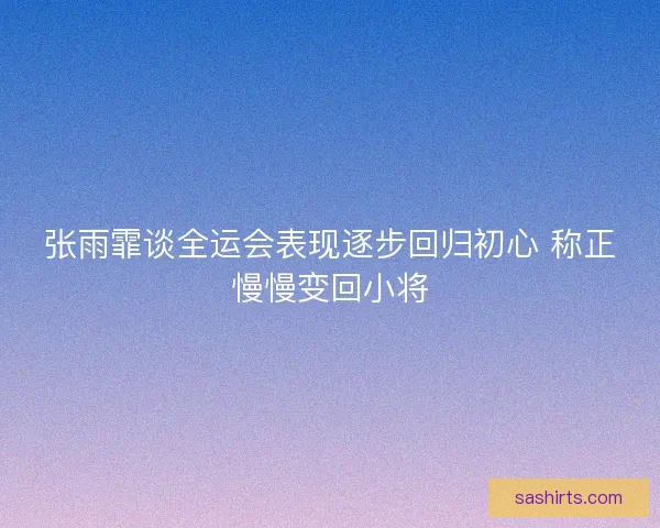 张雨霏谈全运会表现逐步回归初心 称正慢慢变回小将 张雨霏谈全运会表现逐步回归初心 称正慢慢变回小将