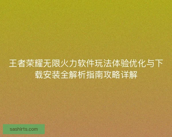 王者荣耀无限火力软件玩法体验优化与下载安装全解析指南攻略详解 王者荣耀无限火力软件玩法体验优化与下载安装全解析指南攻略详解
