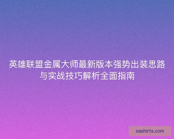 英雄联盟金属大师最新版本强势出装思路与实战技巧解析全面指南 英雄联盟金属大师最新版本强势出装思路与实战技巧解析全面指南