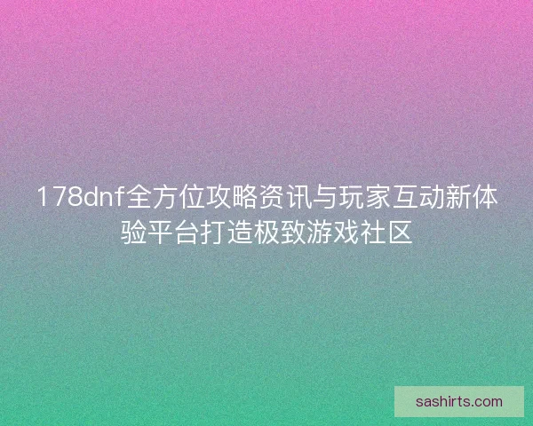 178dnf全方位攻略资讯与玩家互动新体验平台打造极致游戏社区