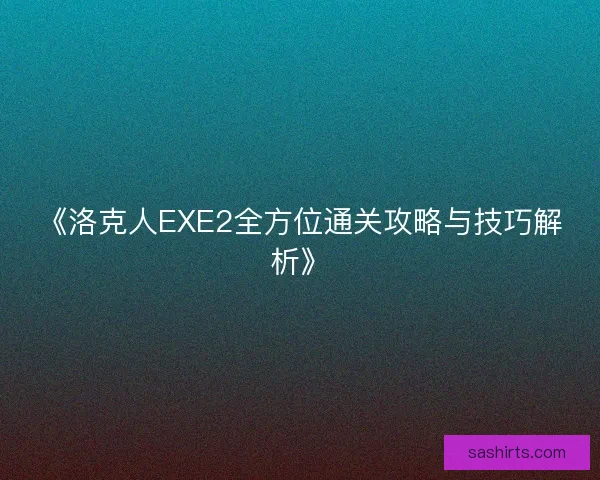 《洛克人EXE2全方位通关攻略与技巧解析》 《洛克人EXE2全方位通关攻略与技巧解析》