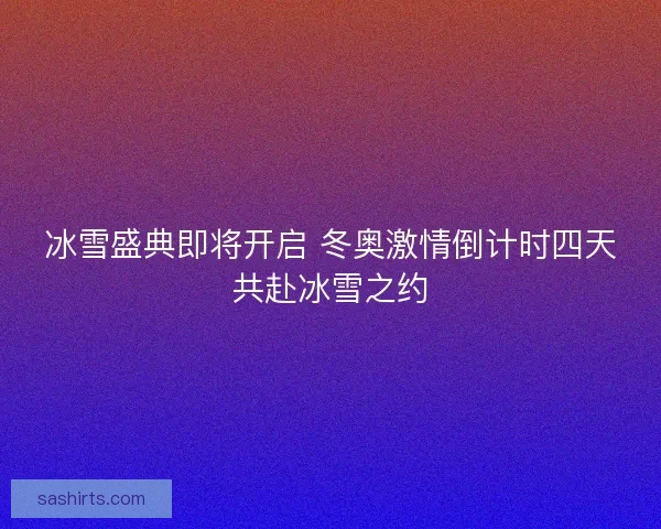 冰雪盛典即将开启 冬奥激情倒计时四天共赴冰雪之约