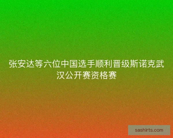 张安达等六位中国选手顺利晋级斯诺克武汉公开赛资格赛 张安达等六位中国选手顺利晋级斯诺克武汉公开赛资格赛