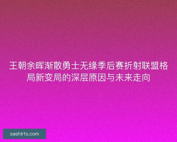 王朝余晖渐散勇士无缘季后赛折射联盟格局新变局的深层原因与未来走向 王朝余晖渐散勇士无缘季后赛折射联盟格局新变局的深层原因与未来走向