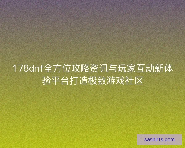 178dnf全方位攻略资讯与玩家互动新体验平台打造极致游戏社区
