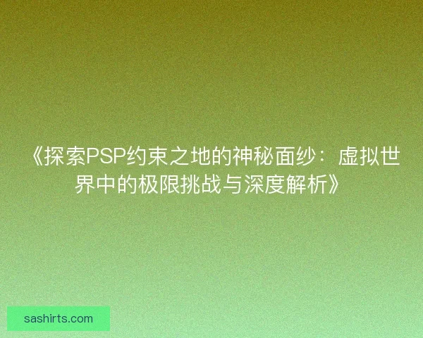 《探索PSP约束之地的神秘面纱:虚拟世界中的极限挑战与深度解析》 《探索PSP约束之地的神秘面纱:虚拟世界中的极限挑战与深度解析》