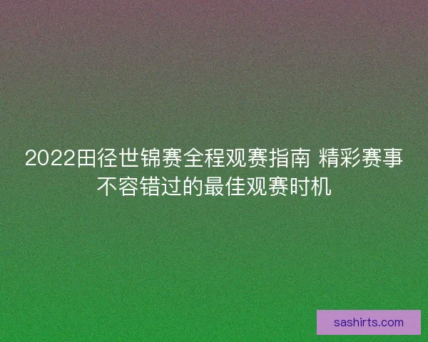 2022田径世锦赛全程观赛指南 精彩赛事不容错过的最佳观赛时机 2022田径世锦赛全程观赛指南 精彩赛事不容错过的最佳观赛时机