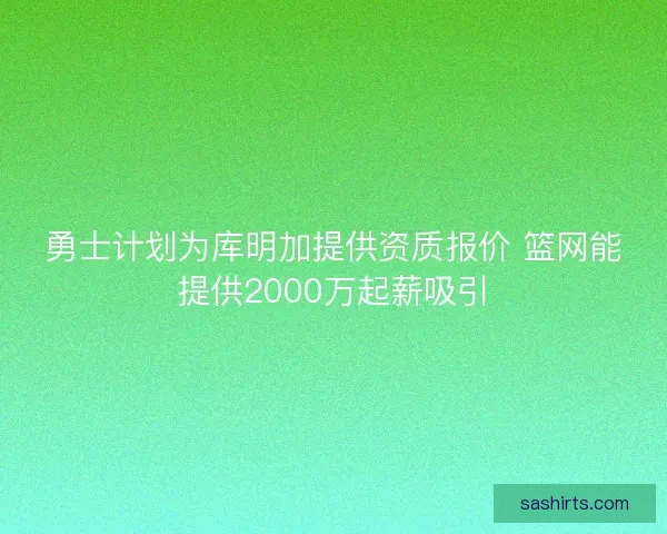 勇士计划为库明加提供资质报价 篮网能提供2000万起薪吸引 勇士计划为库明加提供资质报价 篮网能提供2000万起薪吸引