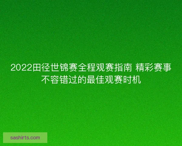 2022田径世锦赛全程观赛指南 精彩赛事不容错过的最佳观赛时机 2022田径世锦赛全程观赛指南 精彩赛事不容错过的最佳观赛时机